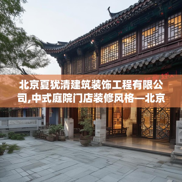 北京夏犹清建筑装饰工程有限公司,中式庭院门店装修风格—北京夏犹清建筑装饰工程有限公司480.a356b357c360fgy.367lkjl