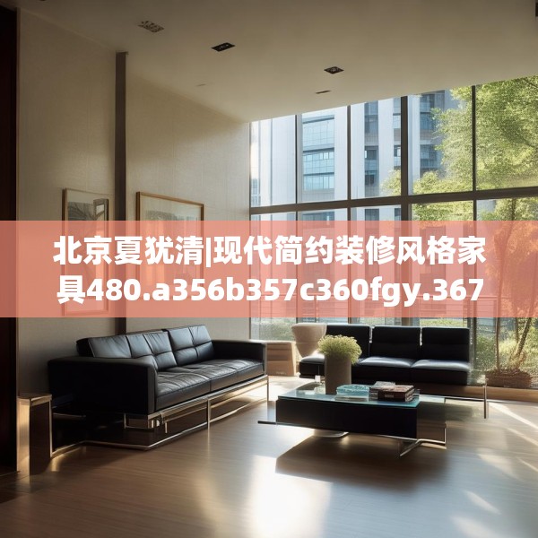 北京夏犹清|现代简约装修风格家具480.a356b357c360fgy.367lkjl