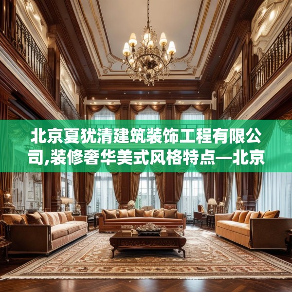 北京夏犹清建筑装饰工程有限公司,装修奢华美式风格特点—北京夏犹清建筑装饰工程有限公司141.a17b18c21fgy.28fhsg