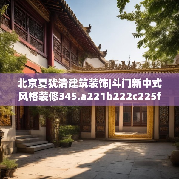 北京夏犹清建筑装饰|斗门新中式风格装修345.a221b222c225fgy.232uyk