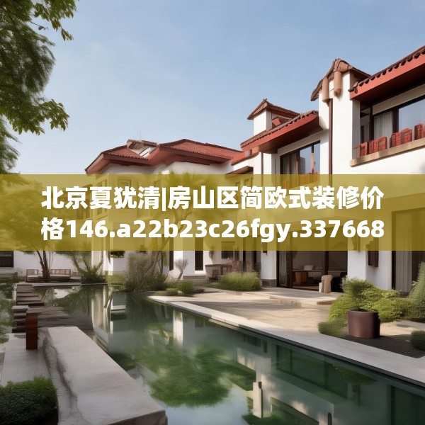 北京夏犹清|房山区简欧式装修价格146.a22b23c26fgy.3376683