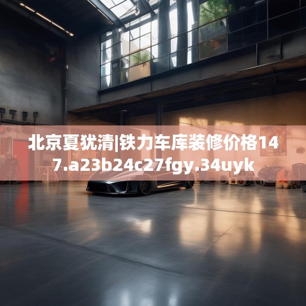 北京夏犹清|铁力车库装修价格147.a23b24c27fgy.34uyk