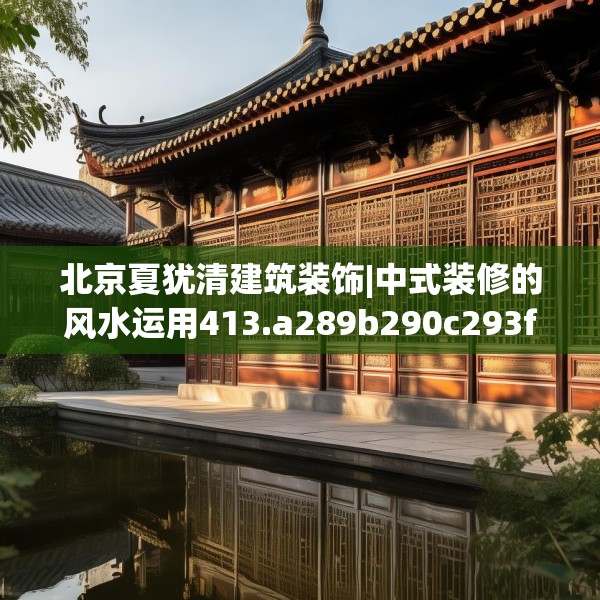 北京夏犹清建筑装饰|中式装修的风水运用413.a289b290c293fgy.300bnbn