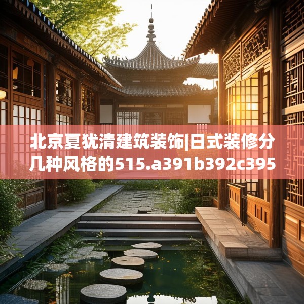 北京夏犹清建筑装饰|日式装修分几种风格的515.a391b392c395fgy.402cvcx