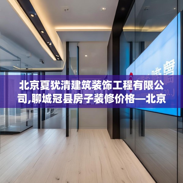 北京夏犹清建筑装饰工程有限公司,聊城冠县房子装修价格—北京夏犹清建筑装饰工程有限公司322.a198b199c202fgy.209dewqe