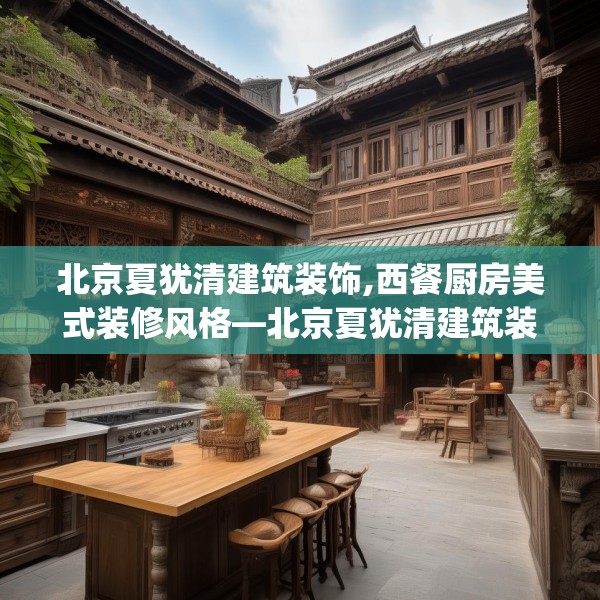 北京夏犹清建筑装饰,西餐厨房美式装修风格—北京夏犹清建筑装饰318.a194b195c198fgy.205lkjl