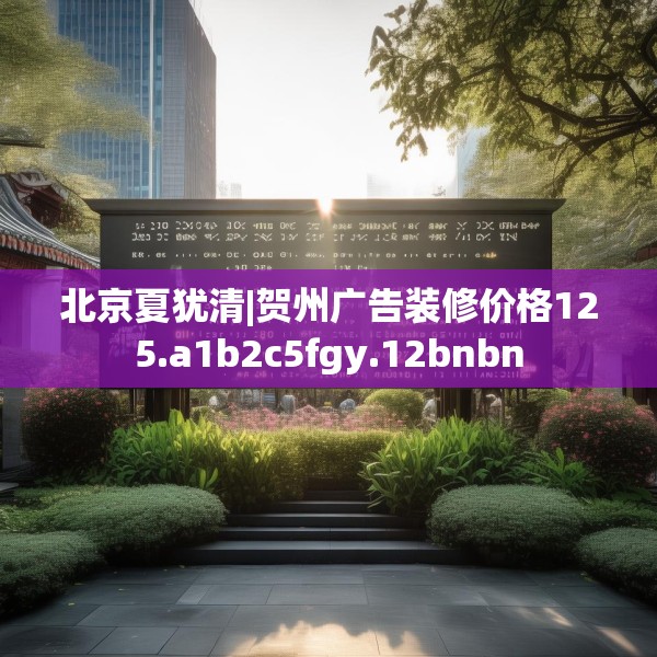北京夏犹清|贺州广告装修价格125.a1b2c5fgy.12bnbn