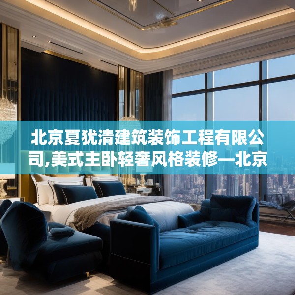 北京夏犹清建筑装饰工程有限公司,美式主卧轻奢风格装修—北京夏犹清建筑装饰工程有限公司494.a370b371c374fgy.381wew