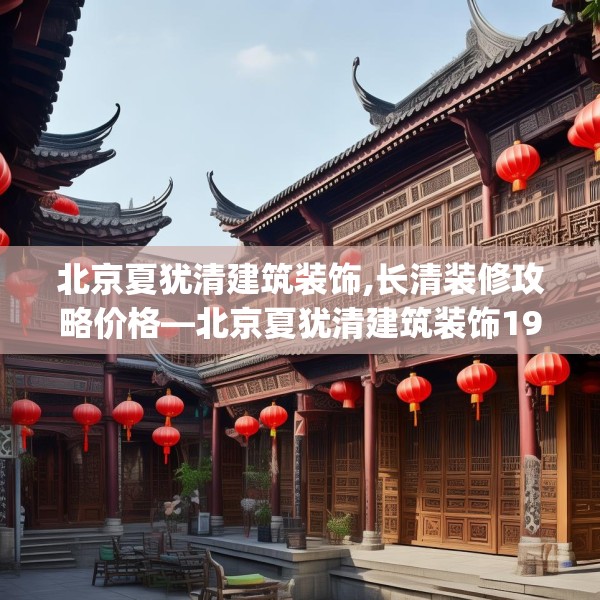 北京夏犹清建筑装饰,长清装修攻略价格—北京夏犹清建筑装饰194.a70b71c74fgy.81xczxv