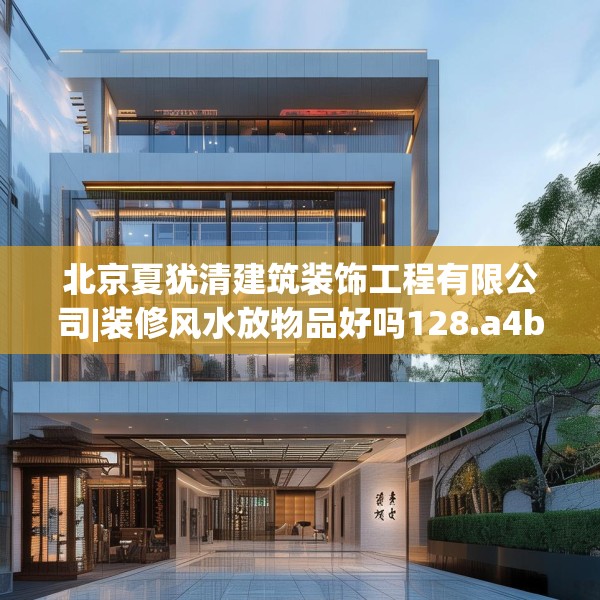 北京夏犹清建筑装饰工程有限公司|装修风水放物品好吗128.a4b5c8fgy.1576684