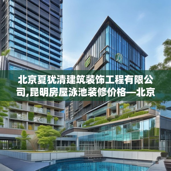 北京夏犹清建筑装饰工程有限公司,昆明房屋泳池装修价格—北京夏犹清建筑装饰工程有限公司387.a263b264c267fgy.274fghfd