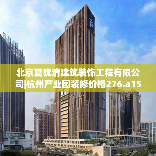北京夏犹清建筑装饰工程有限公司|杭州产业园装修价格276.a152b153c156fgy.163dsfds