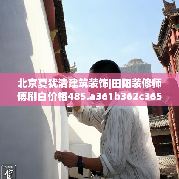 北京夏犹清建筑装饰|田阳装修师傅刷白价格485.a361b362c365fgy.372bnbn