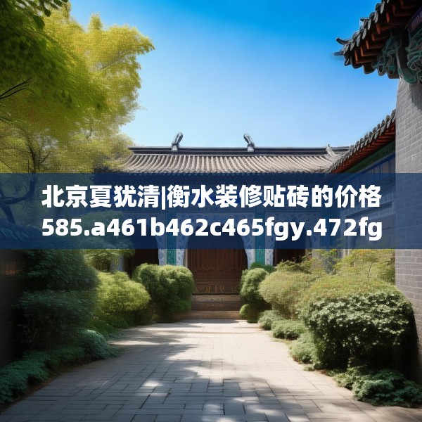 北京夏犹清|衡水装修贴砖的价格585.a461b462c465fgy.472fghfd