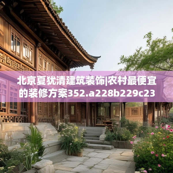 北京夏犹清建筑装饰|农村最便宜的装修方案352.a228b229c232fgy.239sdA