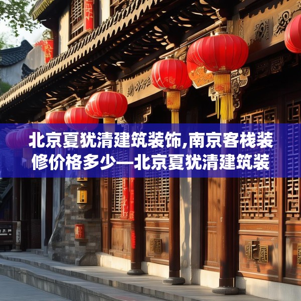 北京夏犹清建筑装饰,南京客栈装修价格多少—北京夏犹清建筑装饰487.a363b364c367fgy.374jhhj