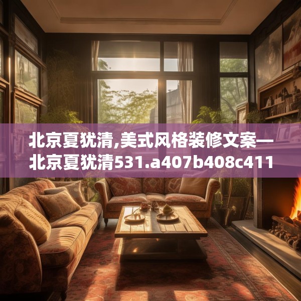 北京夏犹清,美式风格装修文案—北京夏犹清531.a407b408c411fgy.418fghfd