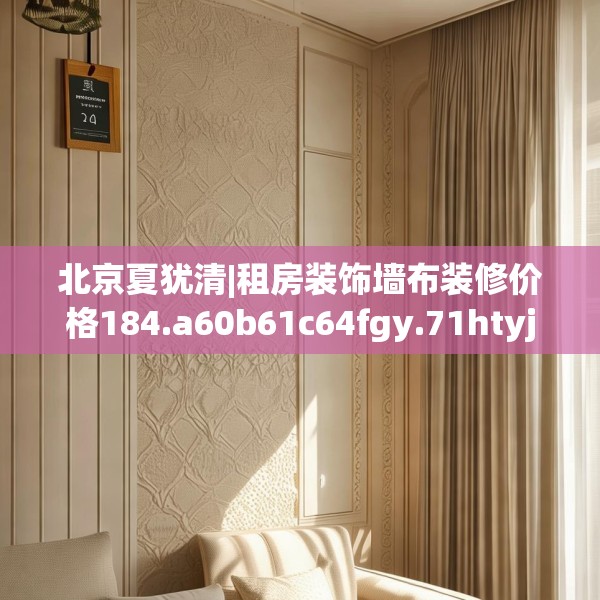 北京夏犹清|租房装饰墙布装修价格184.a60b61c64fgy.71htyj
