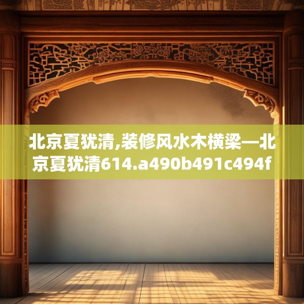 北京夏犹清,装修风水木横梁—北京夏犹清614.a490b491c494fgy.50176657