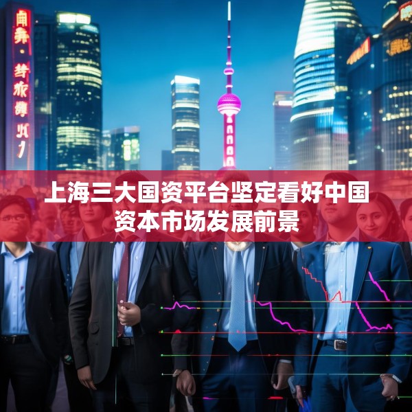 上海三大国资平台坚定看好中国资本市场发展前景