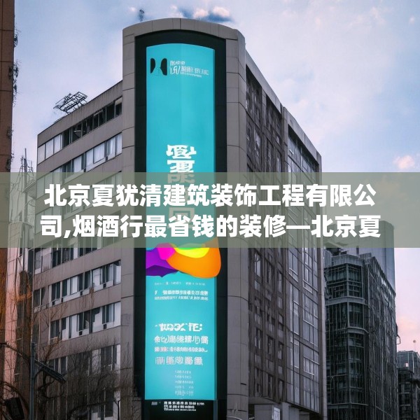 北京夏犹清建筑装饰工程有限公司,烟酒行最省钱的装修—北京夏犹清建筑装饰工程有限公司412.a288b289c292fgy.299dewqe