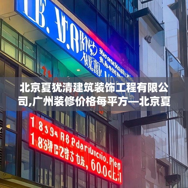北京夏犹清建筑装饰工程有限公司,广州装修价格每平方—北京夏犹清建筑装饰工程有限公司173.a49b50c53fgy.60cvcx