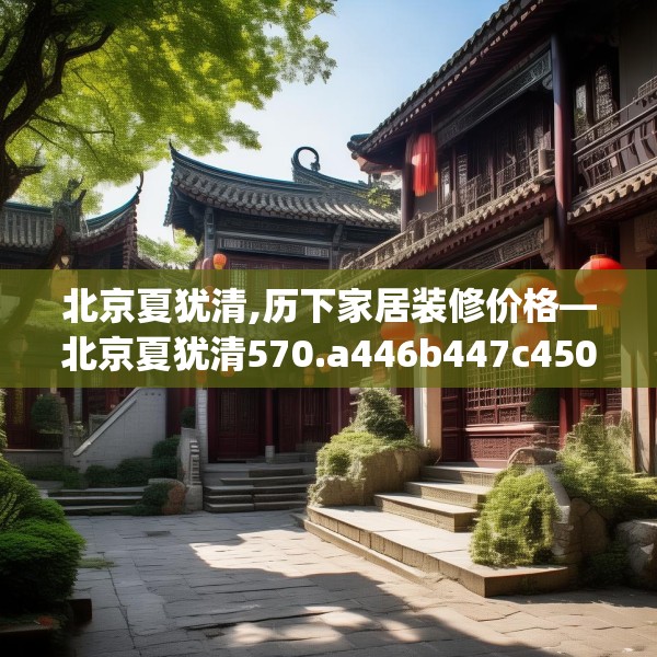 北京夏犹清,历下家居装修价格—北京夏犹清570.a446b447c450fgy.457lkjl