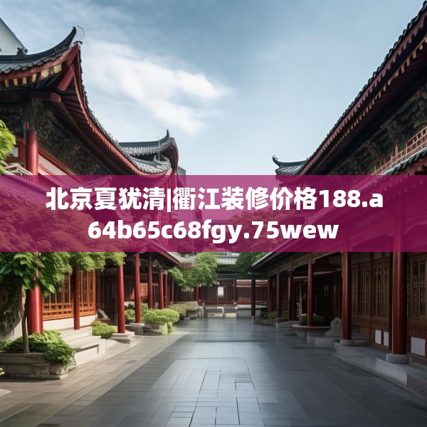 北京夏犹清|衢江装修价格188.a64b65c68fgy.75wew