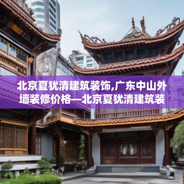 北京夏犹清建筑装饰,广东中山外墙装修价格—北京夏犹清建筑装饰171.a47b48c51fgy.58fghfd