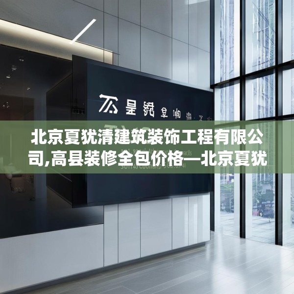 北京夏犹清建筑装饰工程有限公司,高县装修全包价格—北京夏犹清建筑装饰工程有限公司542.a418b419c422fgy.42976661