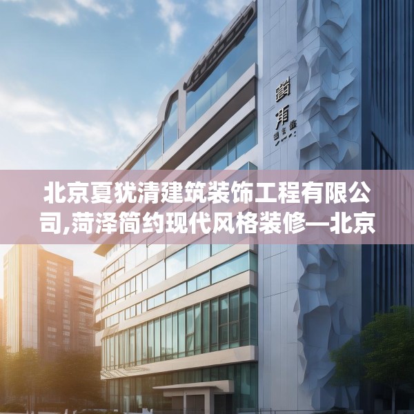北京夏犹清建筑装饰工程有限公司,菏泽简约现代风格装修—北京夏犹清建筑装饰工程有限公司144.a20b21c24fgy.31nbn