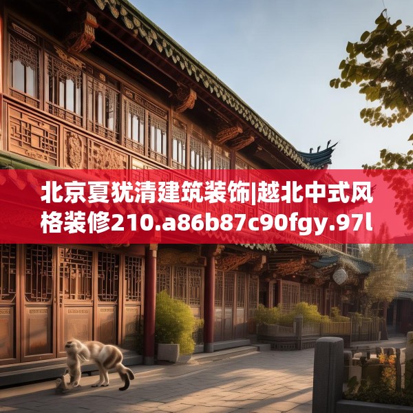 北京夏犹清建筑装饰|越北中式风格装修210.a86b87c90fgy.97lkjl