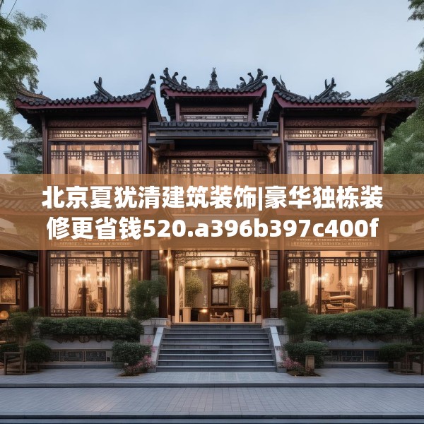 北京夏犹清建筑装饰|豪华独栋装修更省钱520.a396b397c400fgy.407dewqe