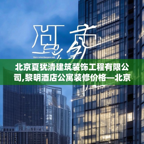 北京夏犹清建筑装饰工程有限公司,黎明酒店公寓装修价格—北京夏犹清建筑装饰工程有限公司151.a27b28c31fgy.38fdsfds