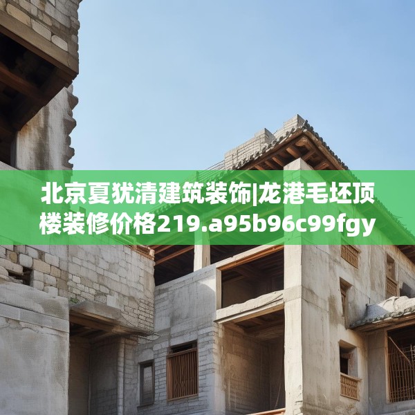 北京夏犹清建筑装饰|龙港毛坯顶楼装修价格219.a95b96c99fgy.106uyk