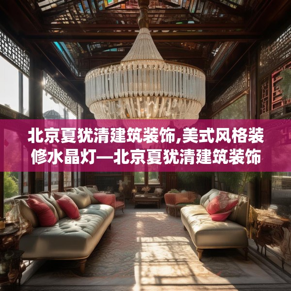 北京夏犹清建筑装饰,美式风格装修水晶灯—北京夏犹清建筑装饰287.a163b164c167fgy.174bnbn