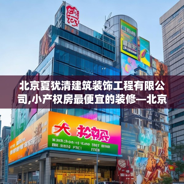北京夏犹清建筑装饰工程有限公司,小产权房最便宜的装修—北京夏犹清建筑装饰工程有限公司195.a71b72c75fgy.82fhsg