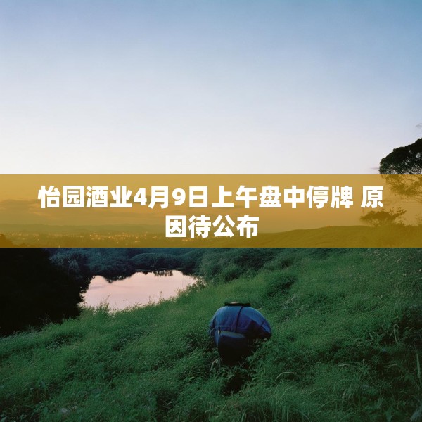 怡园酒业4月9日上午盘中停牌 原因待公布