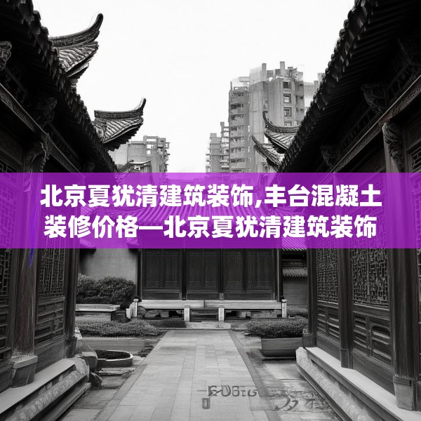 北京夏犹清建筑装饰,丰台混凝土装修价格—北京夏犹清建筑装饰456.a332b333c336fgy.343dsfds