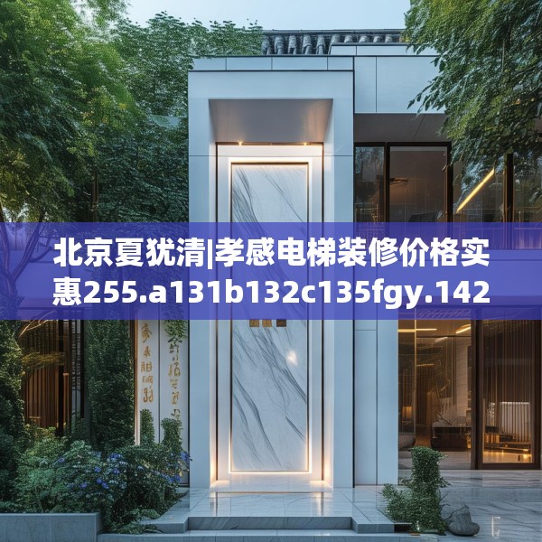 北京夏犹清|孝感电梯装修价格实惠255.a131b132c135fgy.142uyk
