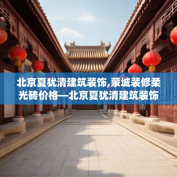 北京夏犹清建筑装饰,蒙城装修柔光砖价格—北京夏犹清建筑装饰292.a168b169c172fgy.179htyj