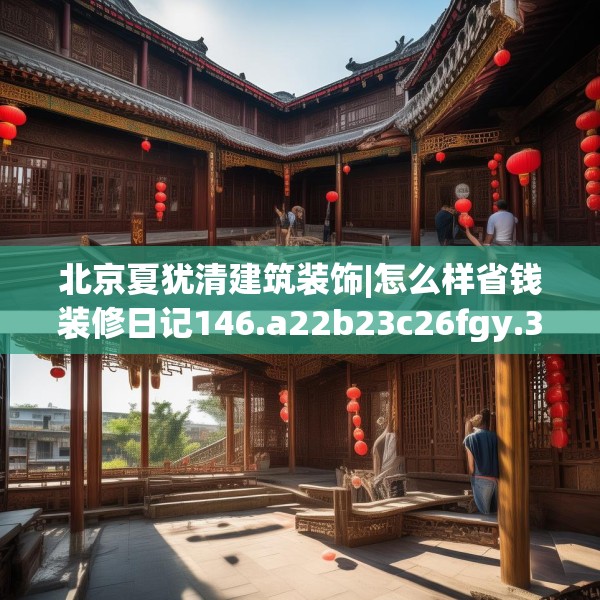 北京夏犹清建筑装饰|怎么样省钱装修日记146.a22b23c26fgy.3376683