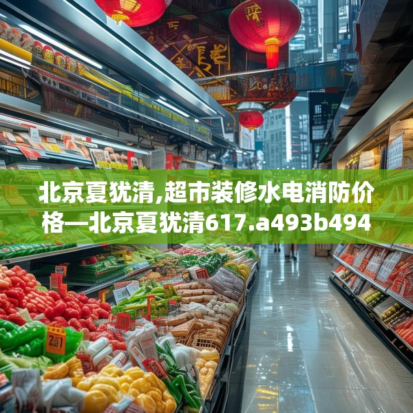 北京夏犹清,超市装修水电消防价格—北京夏犹清617.a493b494c497fgy.504fds