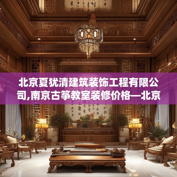 北京夏犹清建筑装饰工程有限公司,南京古筝教室装修价格—北京夏犹清建筑装饰工程有限公司261.a137b138c141fgy.148fghfd