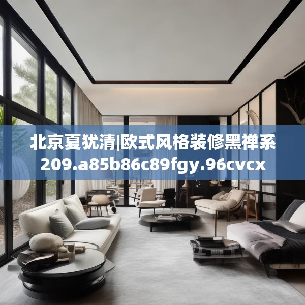 北京夏犹清|欧式风格装修黑禅系209.a85b86c89fgy.96cvcx