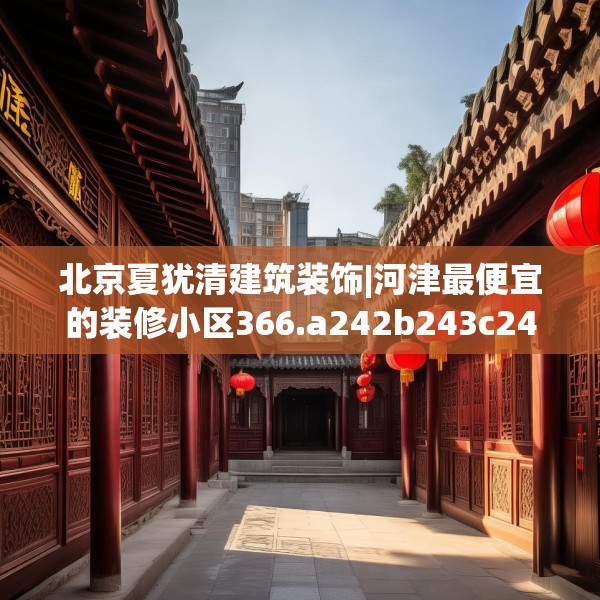 北京夏犹清建筑装饰|河津最便宜的装修小区366.a242b243c246fgy.253dsfds