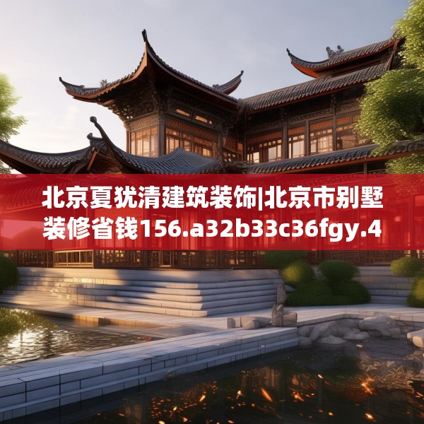 北京夏犹清建筑装饰|北京市别墅装修省钱156.a32b33c36fgy.43lkjl