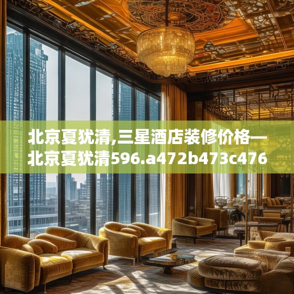 北京夏犹清,三星酒店装修价格—北京夏犹清596.a472b473c476fgy.48376658