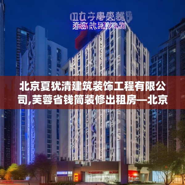 北京夏犹清建筑装饰工程有限公司,芙蓉省钱简装修出租房—北京夏犹清建筑装饰工程有限公司346.a222b223c226fgy.233htyj