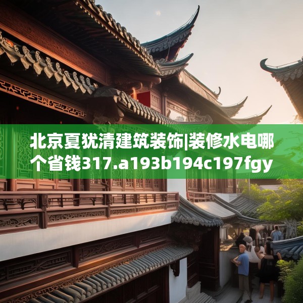 北京夏犹清建筑装饰|装修水电哪个省钱317.a193b194c197fgy.204cvcx